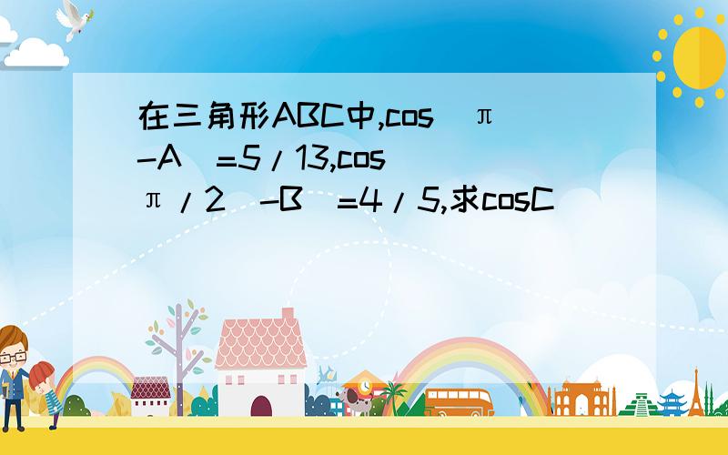 在三角形ABC中,cos(π-A)=5/13,cos((π/2)-B)=4/5,求cosC