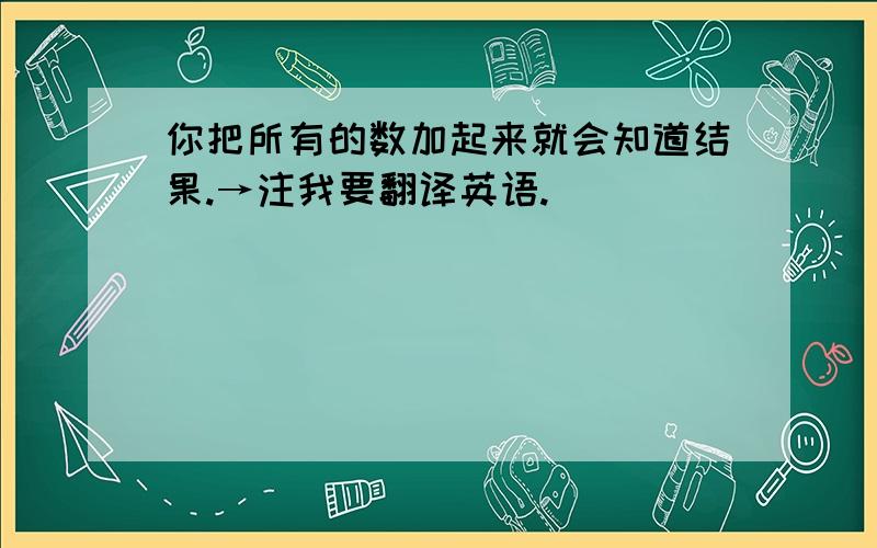 你把所有的数加起来就会知道结果.→注我要翻译英语.