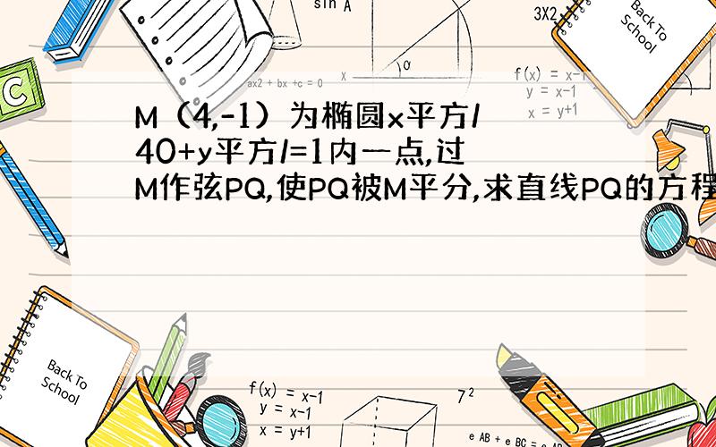 M（4,-1）为椭圆x平方/40+y平方/=1内一点,过M作弦PQ,使PQ被M平分,求直线PQ的方程.