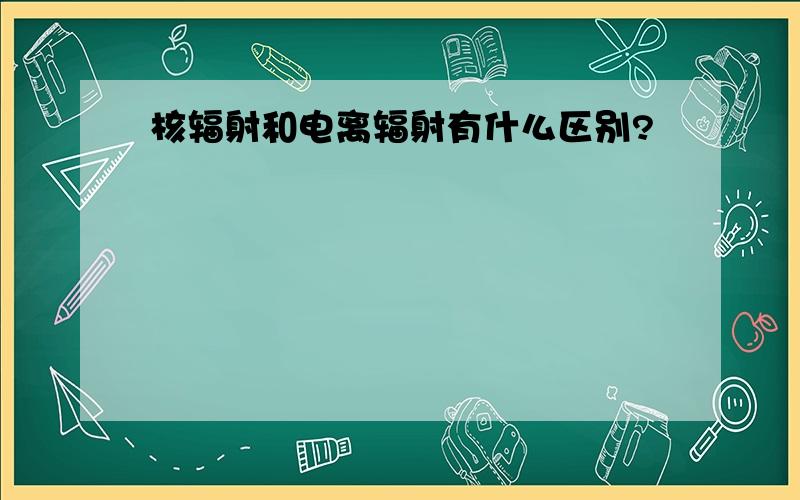 核辐射和电离辐射有什么区别?