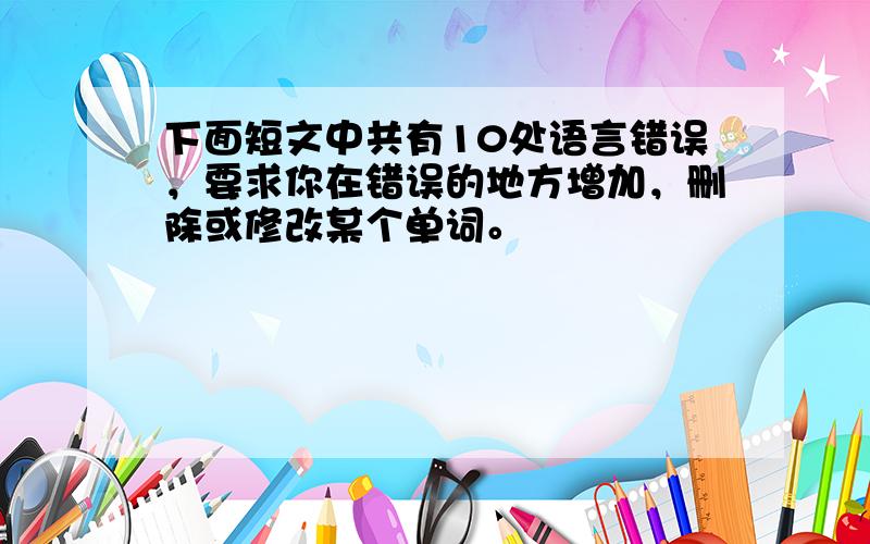 下面短文中共有10处语言错误，要求你在错误的地方增加，删除或修改某个单词。