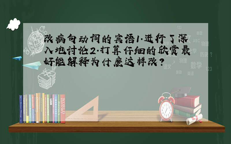 改病句动词的宾语1.进行了深入地讨论2.打算仔细的欣赏最好能解释为什麽这样改?