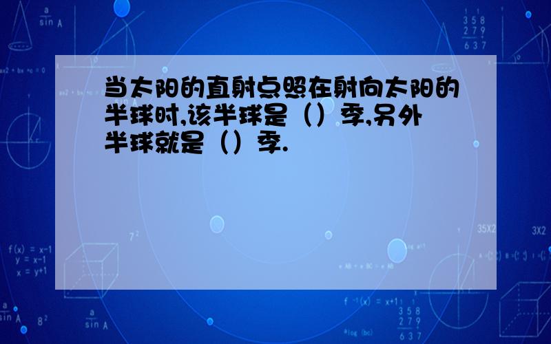 当太阳的直射点照在射向太阳的半球时,该半球是（）季,另外半球就是（）季.