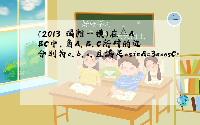 （2013•揭阳一模）在△ABC中，角A，B，C所对的边分别为a，b，c，且满足csinA＝3acosC．