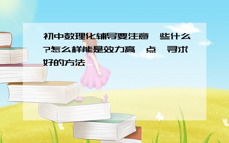 初中数理化辅导要注意一些什么?怎么样能是效力高一点,寻求好的方法