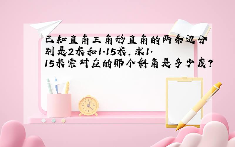 已知直角三角形直角的两条边分别是2米和1.15米,求1.15米索对应的那个斜角是多少度?