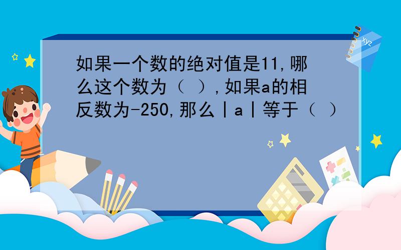 如果一个数的绝对值是11,哪么这个数为（ ）,如果a的相反数为-250,那么丨a丨等于（ ）