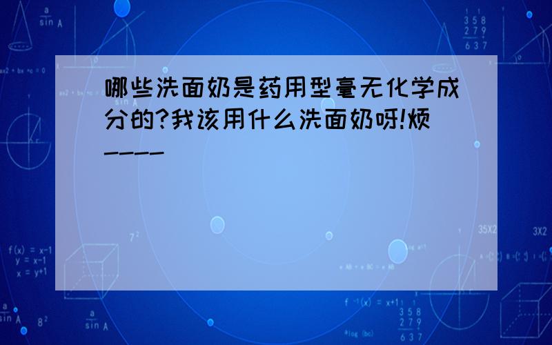 哪些洗面奶是药用型毫无化学成分的?我该用什么洗面奶呀!烦----