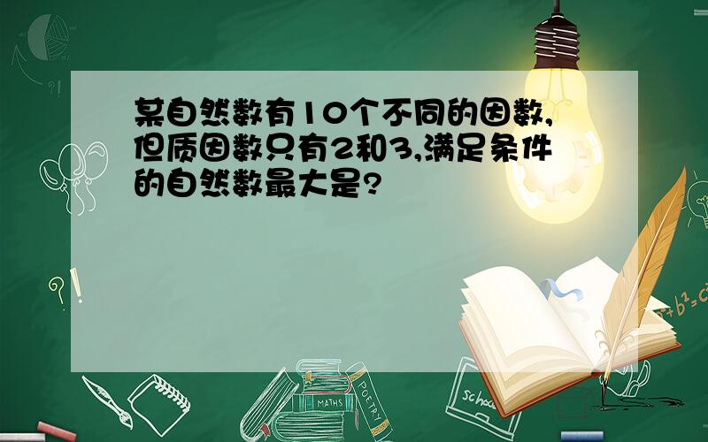 某自然数有10个不同的因数,但质因数只有2和3,满足条件的自然数最大是?