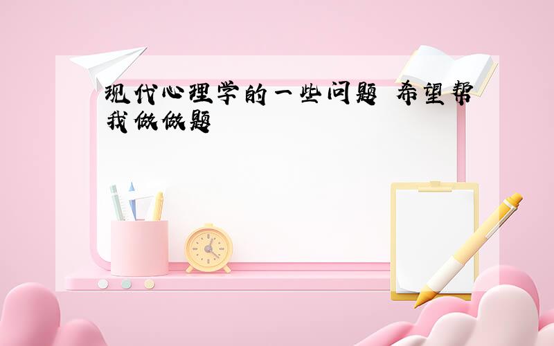 现代心理学的一些问题 希望帮我做做题