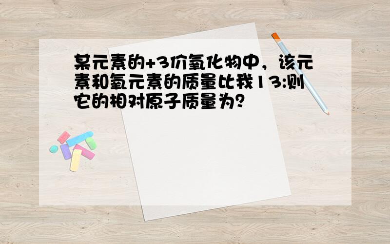 某元素的+3价氧化物中，该元素和氧元素的质量比我13:则它的相对原子质量为？