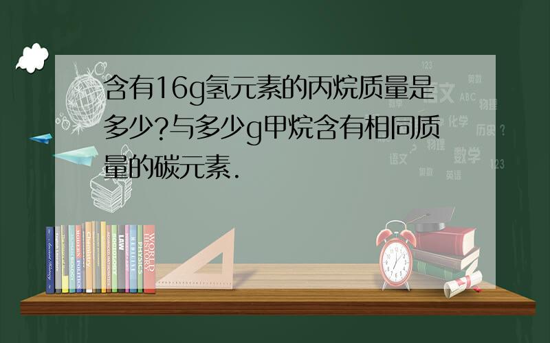 含有16g氢元素的丙烷质量是多少?与多少g甲烷含有相同质量的碳元素.