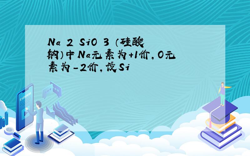 Na 2 SiO 3 （硅酸钠）中Na元素为+1价，O元素为-2价，设Si