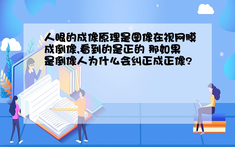 人眼的成像原理是图像在视网膜成倒像,看到的是正的 那如果是倒像人为什么会纠正成正像?