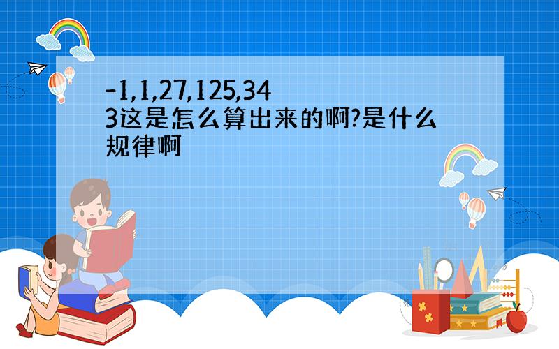 -1,1,27,125,343这是怎么算出来的啊?是什么规律啊