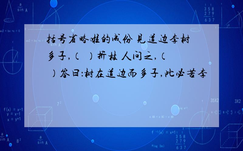 括号省略啦的成份 见道边李树多子,（ ）折枝 人问之,（ ）答曰：树在道边而多子,此必苦李