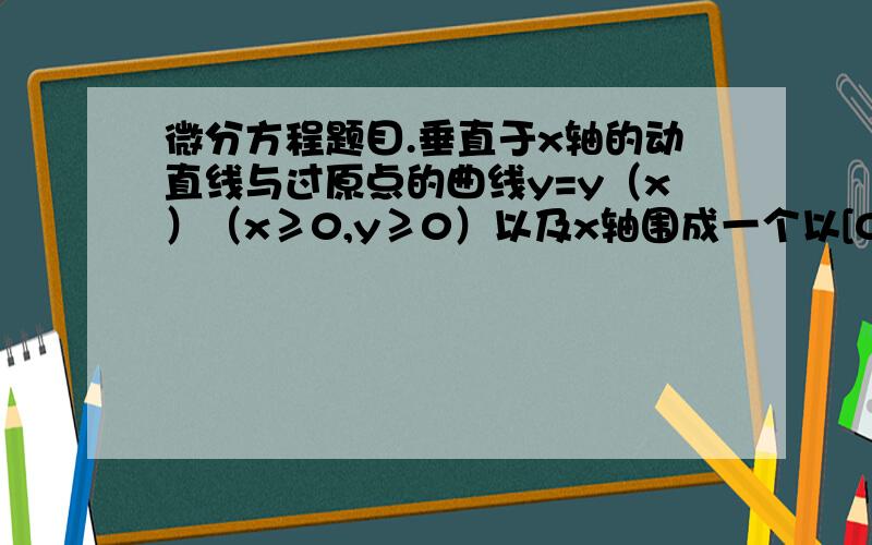 微分方程题目.垂直于x轴的动直线与过原点的曲线y=y（x）（x≥0,y≥0）以及x轴围成一个以[0,x]为底边的曲边梯形