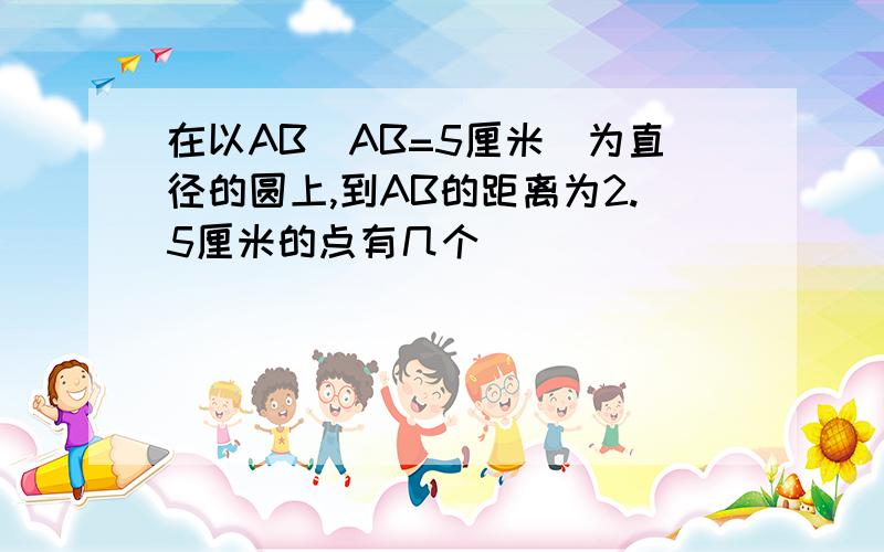 在以AB(AB=5厘米)为直径的圆上,到AB的距离为2.5厘米的点有几个