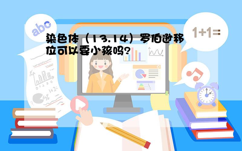 染色体（13.14）罗伯逊移位可以要小孩吗?