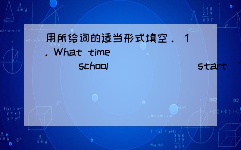 用所给词的适当形式填空。 1. What time______school ______ (start)?