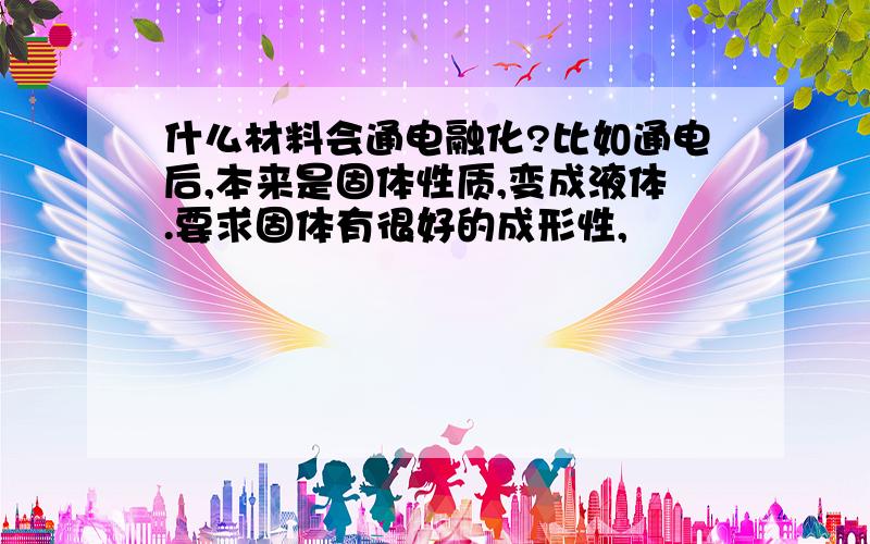 什么材料会通电融化?比如通电后,本来是固体性质,变成液体.要求固体有很好的成形性,