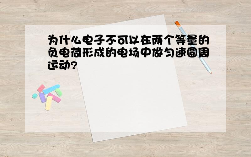 为什么电子不可以在两个等量的负电荷形成的电场中做匀速圆周运动?