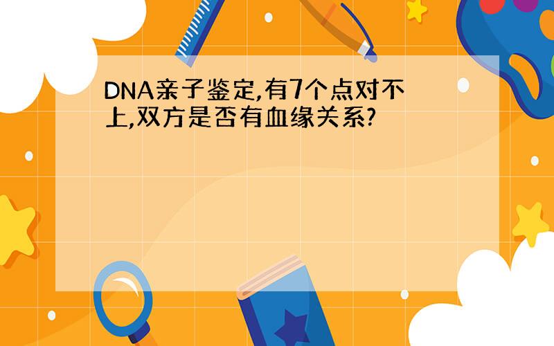 DNA亲子鉴定,有7个点对不上,双方是否有血缘关系?