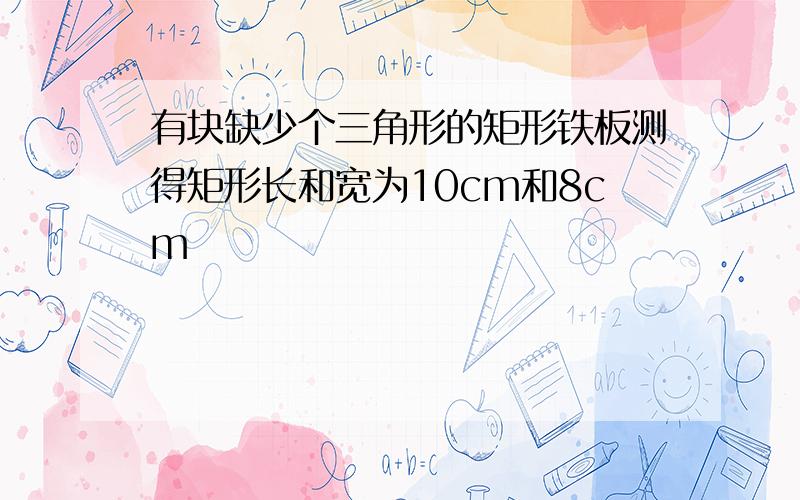 有块缺少个三角形的矩形铁板测得矩形长和宽为10cm和8cm