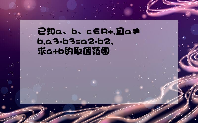 已知a、b、c∈R+,且a≠b,a3-b3=a2-b2,求a+b的取值范围