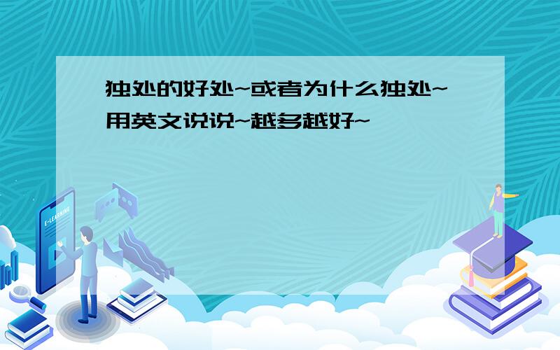 独处的好处~或者为什么独处~用英文说说~越多越好~