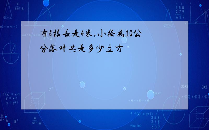 有5根长是4米,小径为10公分落叶共是多少立方