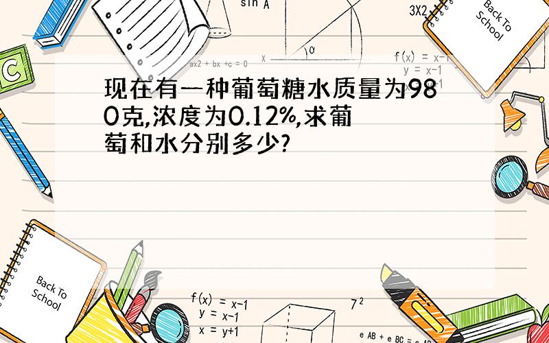 现在有一种葡萄糖水质量为980克,浓度为0.12%,求葡萄和水分别多少?