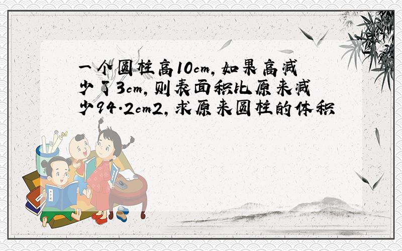 一个圆柱高10cm,如果高减少了3cm,则表面积比原来减少94.2cm2,求原来圆柱的体积