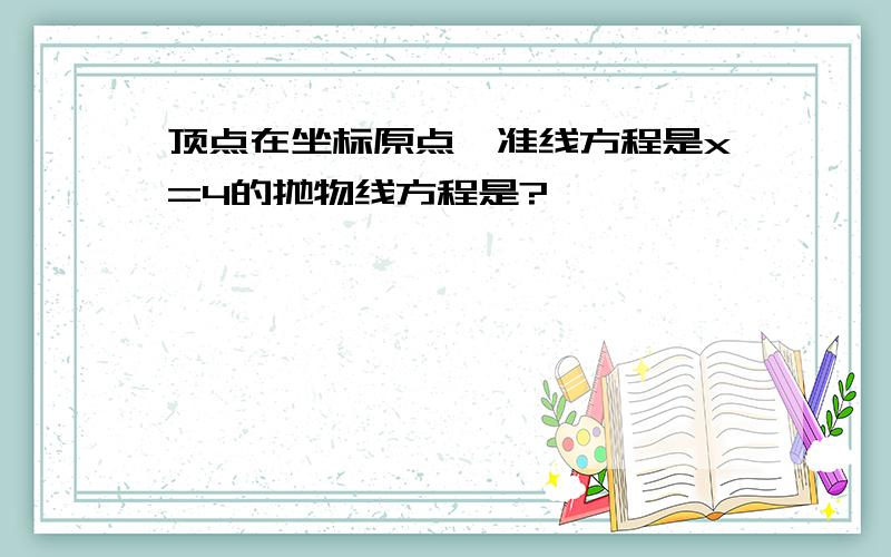 顶点在坐标原点,准线方程是x=4的抛物线方程是?