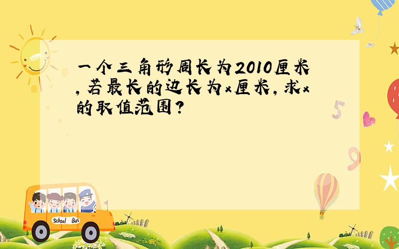 一个三角形周长为2010厘米,若最长的边长为x厘米,求x的取值范围?