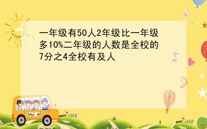 一年级有50人2年级比一年级多10%二年级的人数是全校的7分之4全校有及人