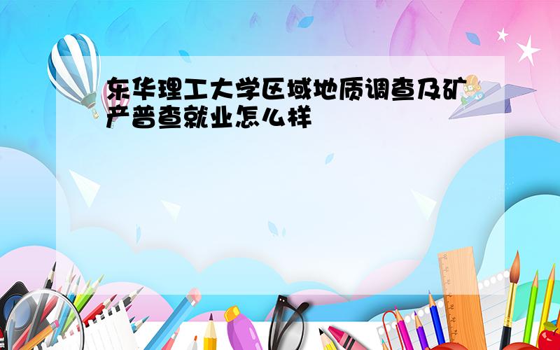 东华理工大学区域地质调查及矿产普查就业怎么样