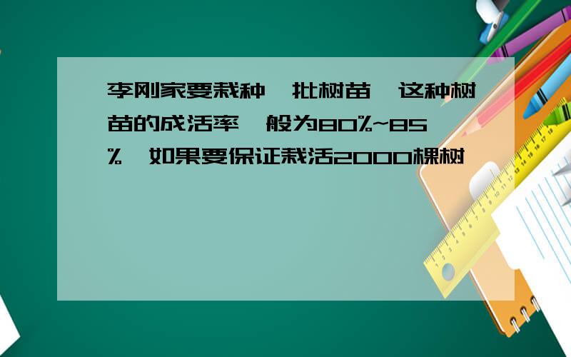 李刚家要栽种一批树苗,这种树苗的成活率一般为80%~85%,如果要保证栽活2000棵树