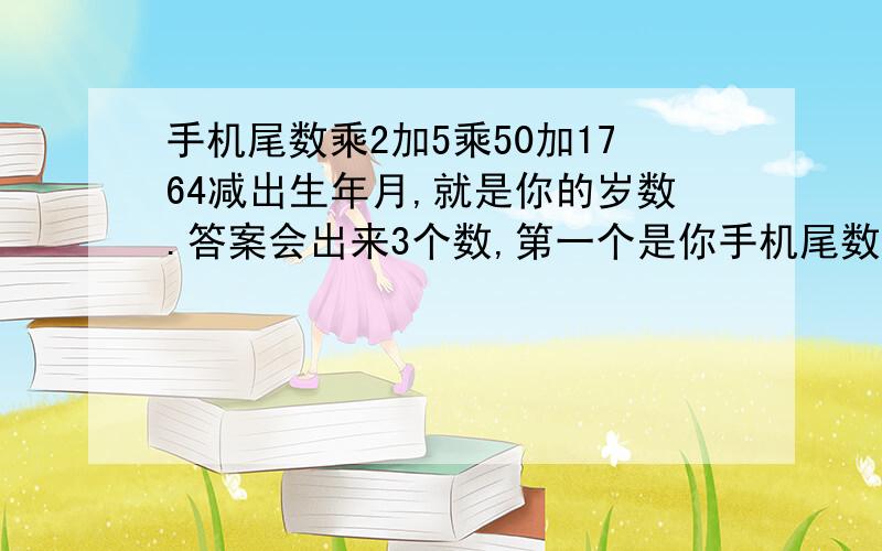 手机尾数乘2加5乘50加1764减出生年月,就是你的岁数.答案会出来3个数,第一个是你手机尾数,后两个是你岁数?