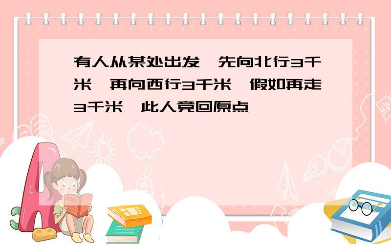 有人从某处出发,先向北行3千米,再向西行3千米,假如再走3千米,此人竟回原点