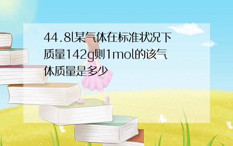 44.8l某气体在标准状况下质量142g则1mol的该气体质量是多少