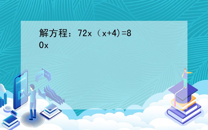 解方程：72x（x+4)=80x