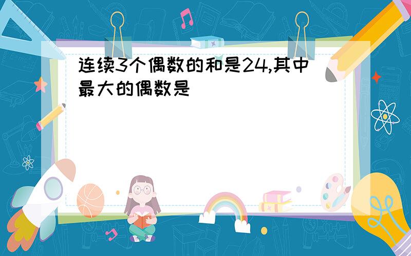 连续3个偶数的和是24,其中最大的偶数是