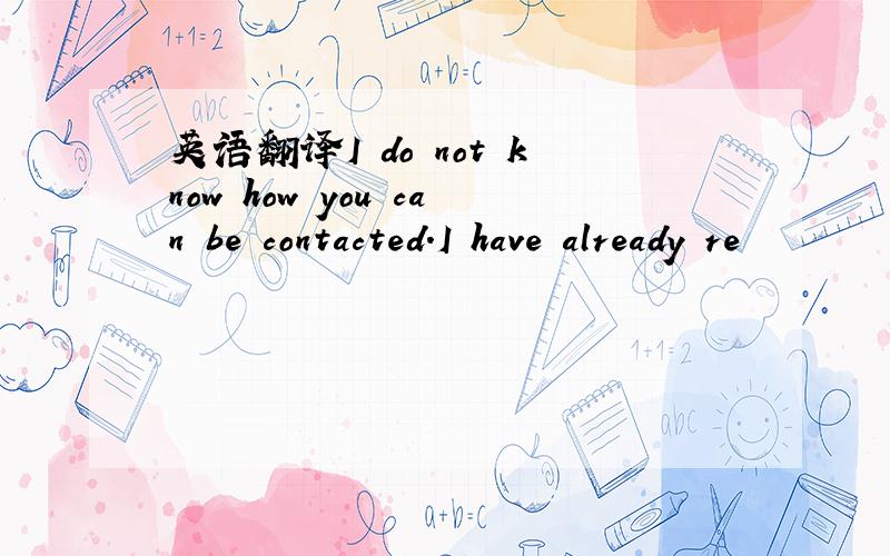 英语翻译I do not know how you can be contacted.I have already re