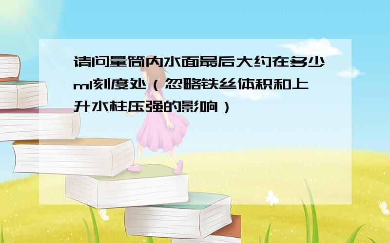 请问量筒内水面最后大约在多少ml刻度处（忽略铁丝体积和上升水柱压强的影响）