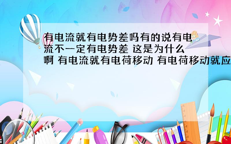 有电流就有电势差吗有的说有电流不一定有电势差 这是为什么啊 有电流就有电荷移动 有电荷移动就应该有电势差呀?为什么有的人