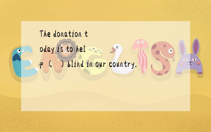 The donation today is to help ( )blind in our country.