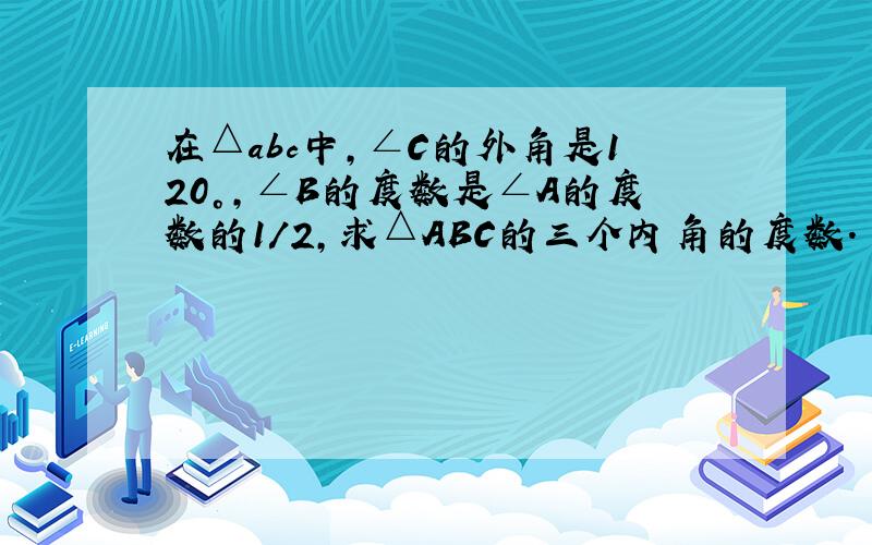 在△abc中,∠C的外角是120°,∠B的度数是∠A的度数的1/2,求△ABC的三个内角的度数.