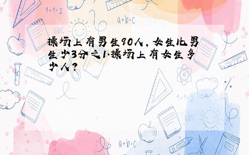 操场上有男生90人,女生比男生少3分之1.操场上有女生多少人?