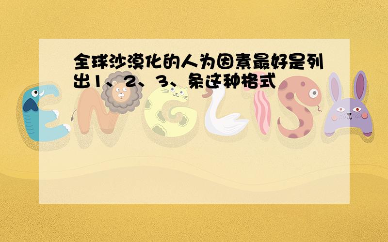 全球沙漠化的人为因素最好是列出1、2、3、条这种格式